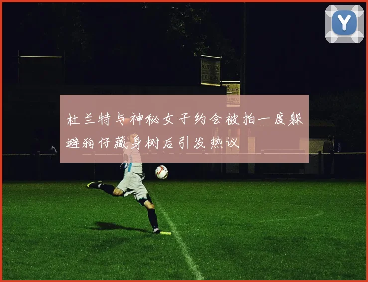 杜兰特与神秘女子约会被拍一度躲避狗仔藏身树后引发热议