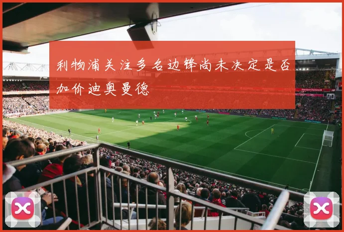 利物浦关注多名边锋尚未决定是否加价迪奥曼德