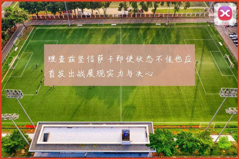 理查兹坚信萨卡即使状态不佳也应首发出战展现实力与决心