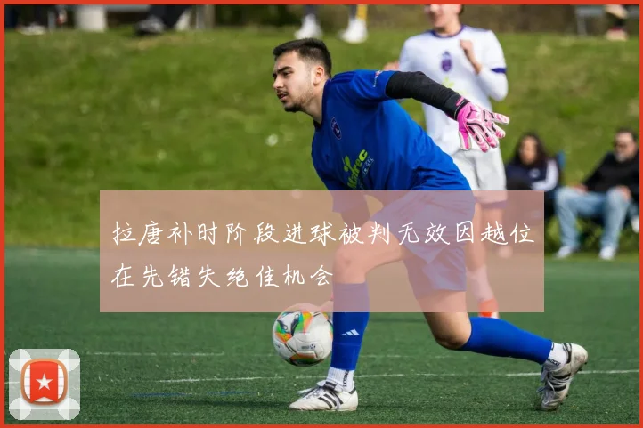 拉唐补时阶段进球被判无效因越位在先错失绝佳机会