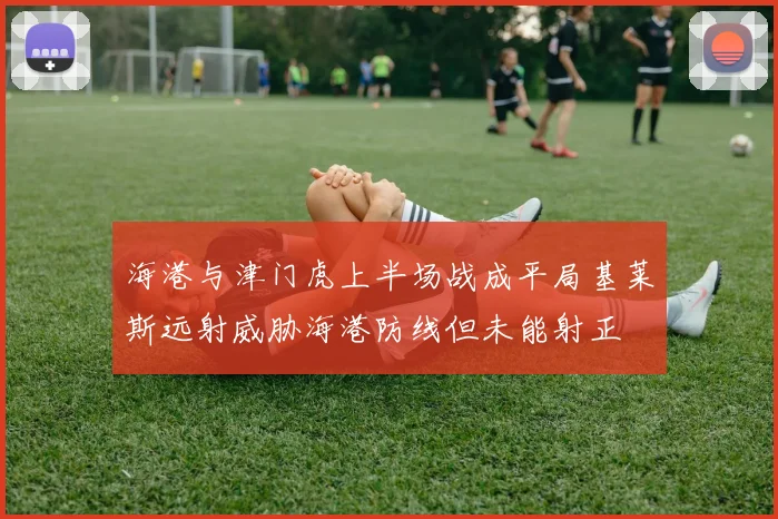 海港与津门虎上半场战成平局基莱斯远射威胁海港防线但未能射正