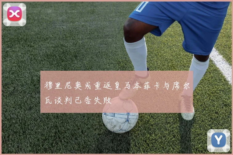 穆里尼奥或重返皇马本菲卡与席尔瓦谈判已告失败