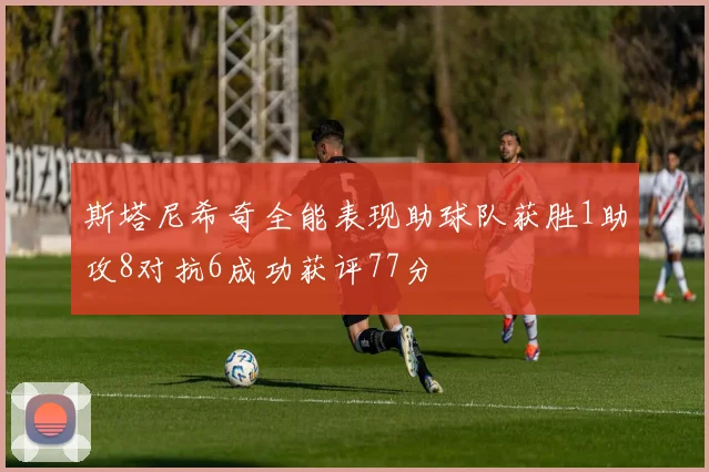 斯塔尼希奇全能表现助球队获胜1助攻8对抗6成功获评77分