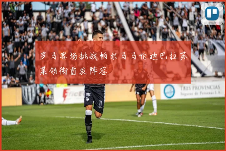 罗马客场挑战帕尔马马伦迪巴拉苏莱领衔首发阵容