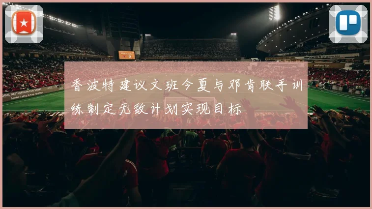 香波特建议文班今夏与邓肯联手训练制定无敌计划实现目标