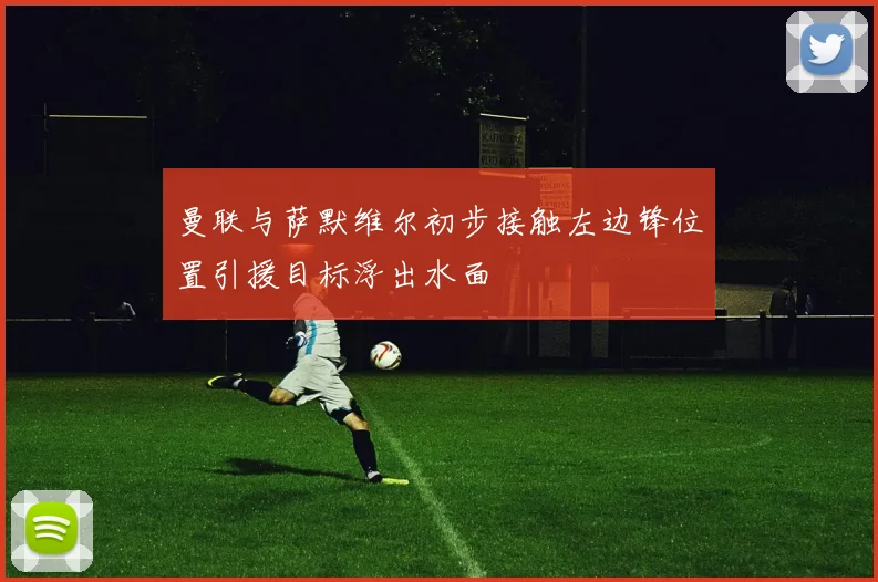 曼联与萨默维尔初步接触左边锋位置引援目标浮出水面