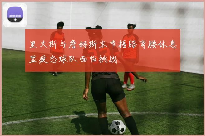 里夫斯与詹姆斯末节捂膝弯腰休息显疲态球队面临挑战