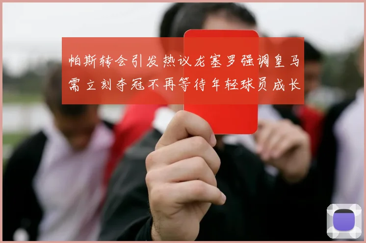 帕斯转会引发热议龙塞罗强调皇马需立刻夺冠不再等待年轻球员成长